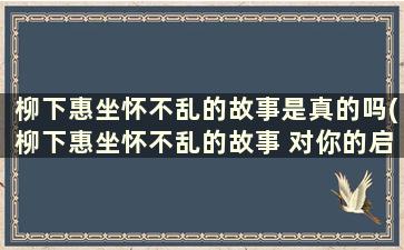 柳下惠坐怀不乱的故事是真的吗(柳下惠坐怀不乱的故事 对你的启迪 谈谈你的看法)